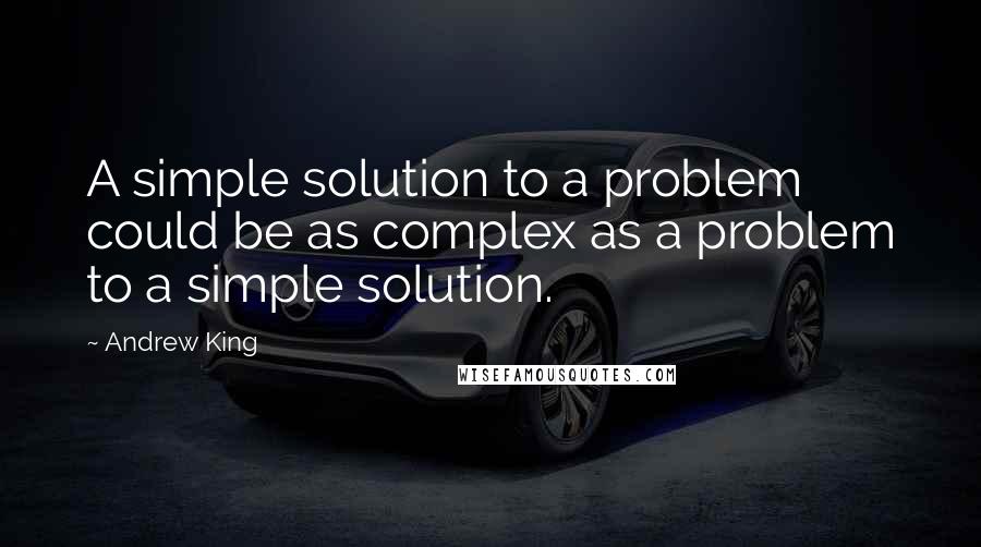 Andrew King Quotes: A simple solution to a problem could be as complex as a problem to a simple solution.