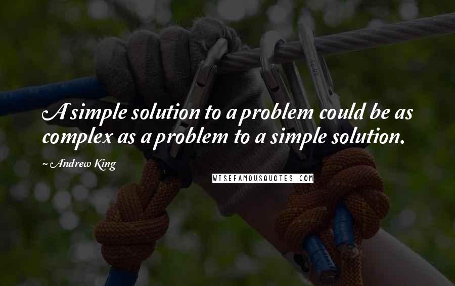 Andrew King Quotes: A simple solution to a problem could be as complex as a problem to a simple solution.