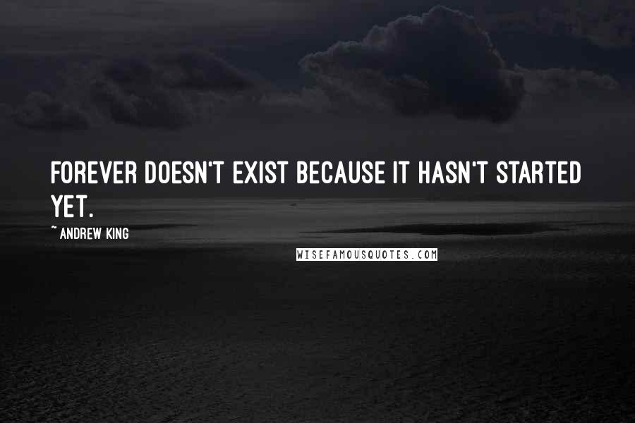 Andrew King Quotes: Forever doesn't exist because it hasn't started yet.