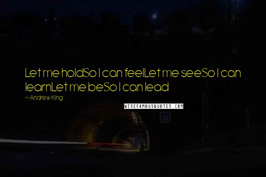 Andrew King Quotes: Let me holdSo I can feelLet me seeSo I can learnLet me beSo I can lead