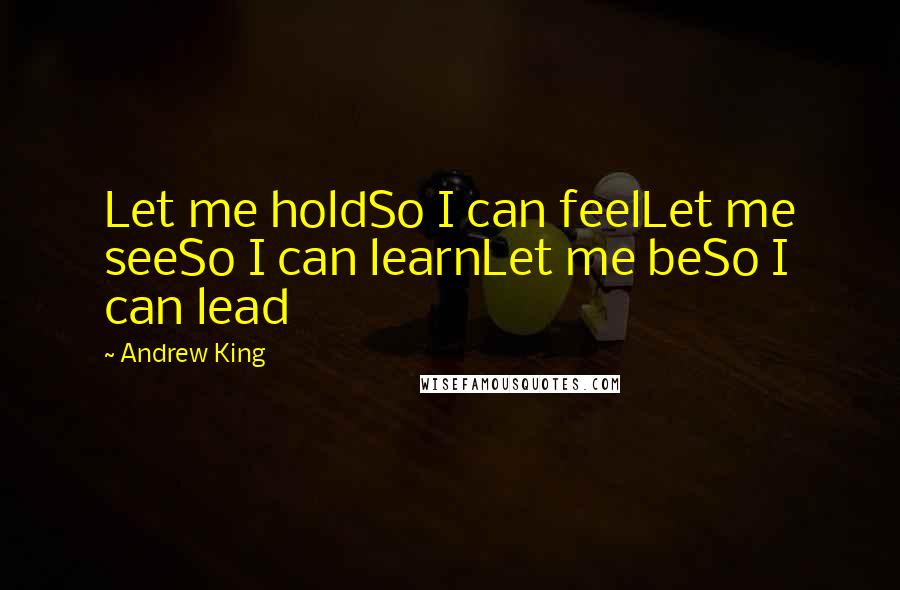 Andrew King Quotes: Let me holdSo I can feelLet me seeSo I can learnLet me beSo I can lead