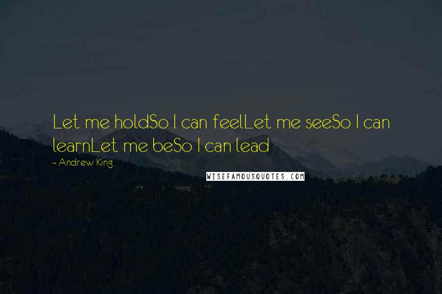 Andrew King Quotes: Let me holdSo I can feelLet me seeSo I can learnLet me beSo I can lead