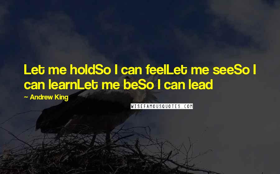Andrew King Quotes: Let me holdSo I can feelLet me seeSo I can learnLet me beSo I can lead