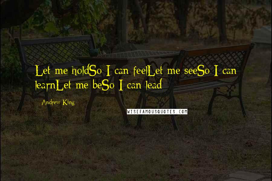 Andrew King Quotes: Let me holdSo I can feelLet me seeSo I can learnLet me beSo I can lead