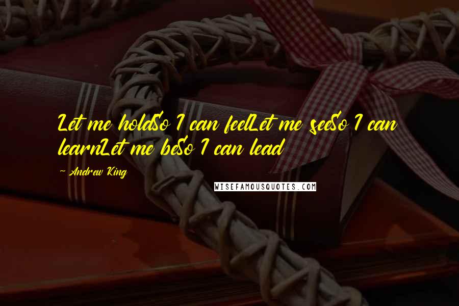 Andrew King Quotes: Let me holdSo I can feelLet me seeSo I can learnLet me beSo I can lead