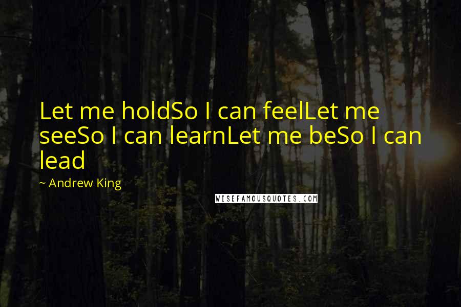 Andrew King Quotes: Let me holdSo I can feelLet me seeSo I can learnLet me beSo I can lead