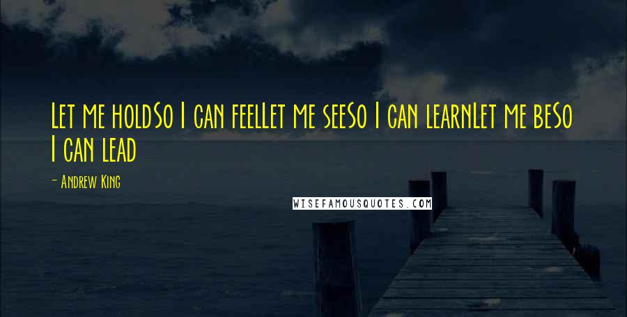 Andrew King Quotes: Let me holdSo I can feelLet me seeSo I can learnLet me beSo I can lead