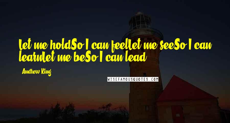 Andrew King Quotes: Let me holdSo I can feelLet me seeSo I can learnLet me beSo I can lead