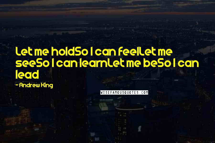 Andrew King Quotes: Let me holdSo I can feelLet me seeSo I can learnLet me beSo I can lead