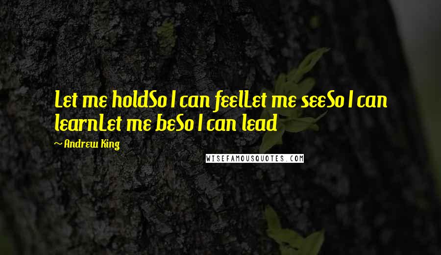 Andrew King Quotes: Let me holdSo I can feelLet me seeSo I can learnLet me beSo I can lead