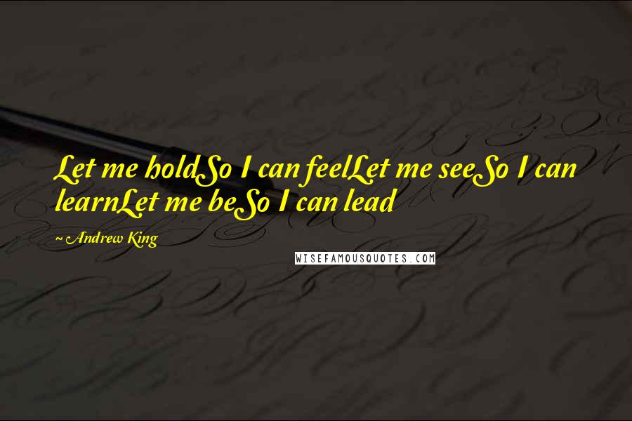 Andrew King Quotes: Let me holdSo I can feelLet me seeSo I can learnLet me beSo I can lead