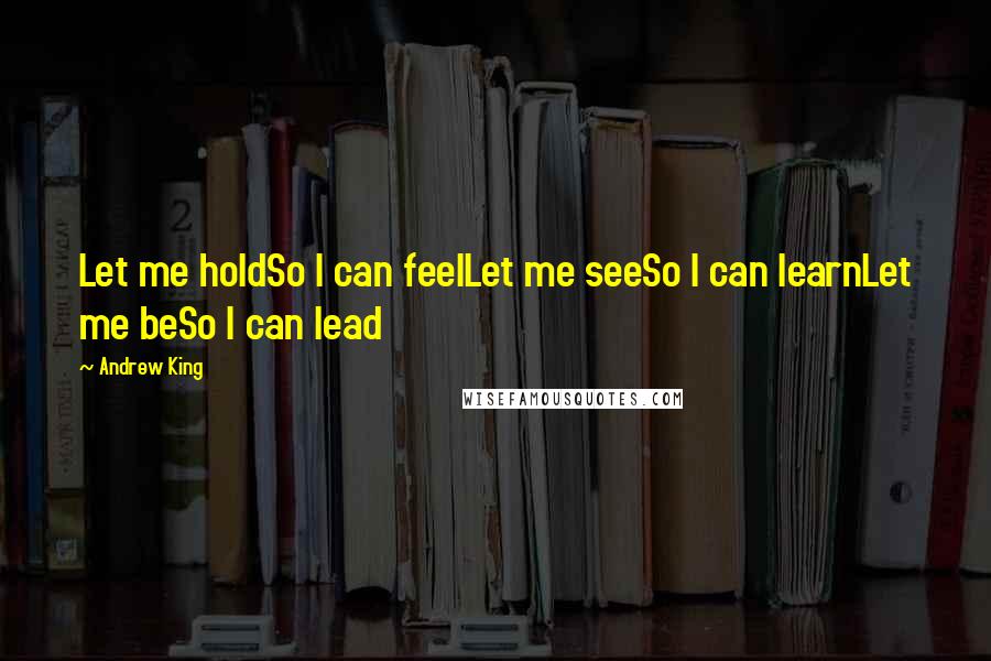 Andrew King Quotes: Let me holdSo I can feelLet me seeSo I can learnLet me beSo I can lead