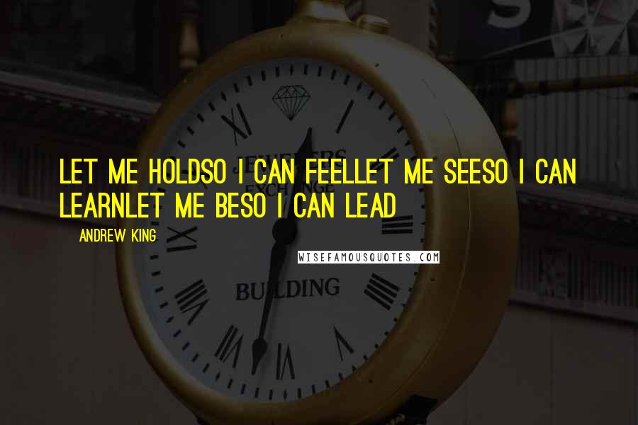 Andrew King Quotes: Let me holdSo I can feelLet me seeSo I can learnLet me beSo I can lead