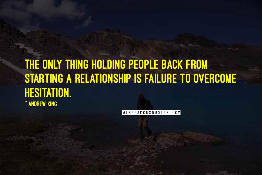 Andrew King Quotes: The only thing holding people back from starting a relationship is failure to overcome hesitation.