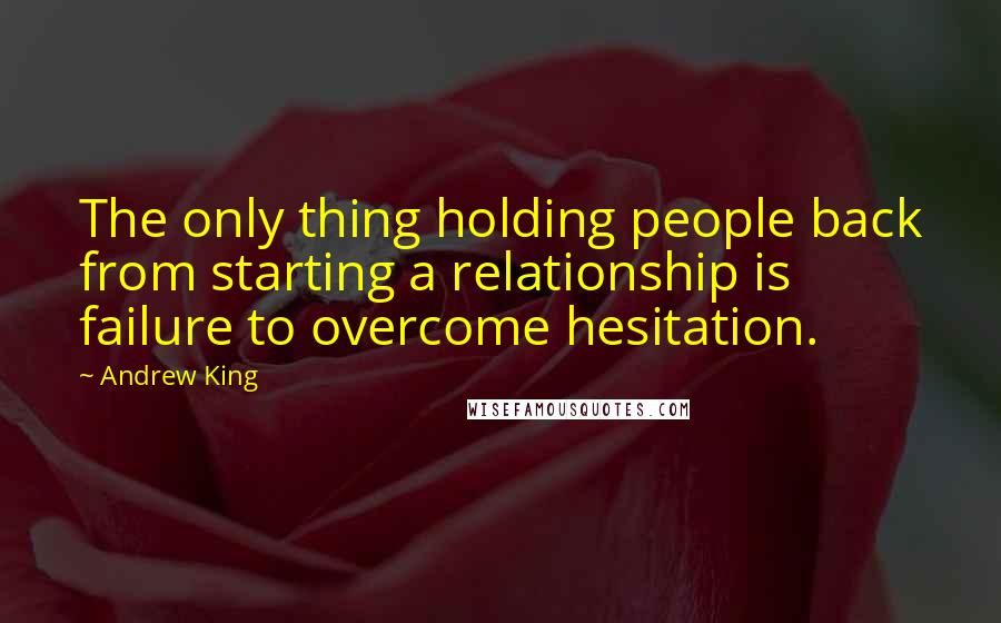 Andrew King Quotes: The only thing holding people back from starting a relationship is failure to overcome hesitation.