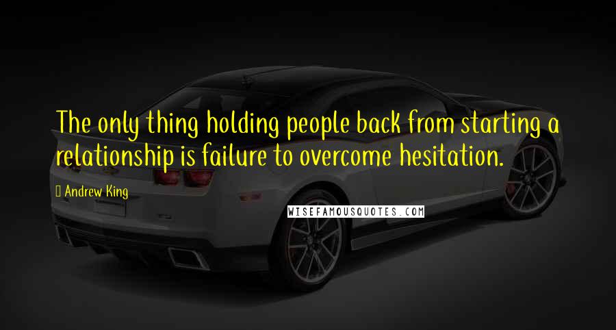 Andrew King Quotes: The only thing holding people back from starting a relationship is failure to overcome hesitation.