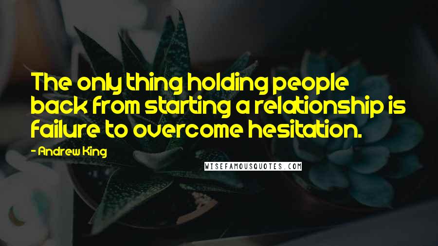 Andrew King Quotes: The only thing holding people back from starting a relationship is failure to overcome hesitation.