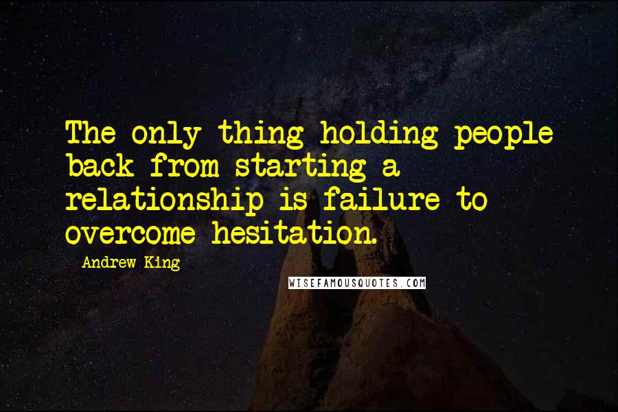 Andrew King Quotes: The only thing holding people back from starting a relationship is failure to overcome hesitation.