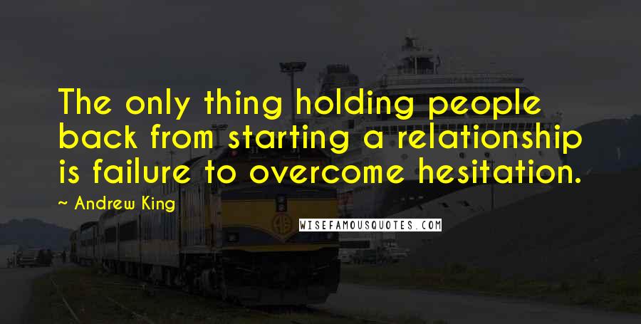 Andrew King Quotes: The only thing holding people back from starting a relationship is failure to overcome hesitation.