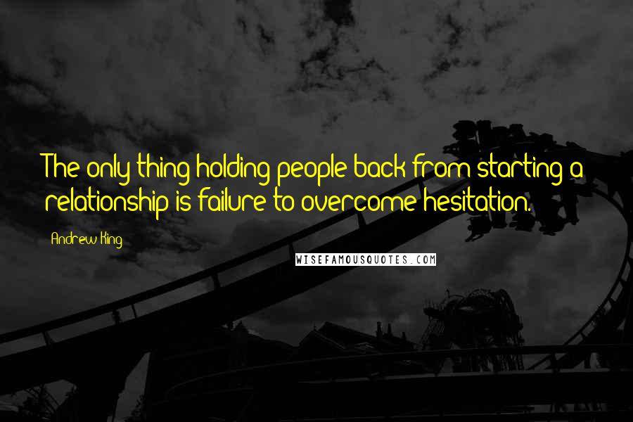 Andrew King Quotes: The only thing holding people back from starting a relationship is failure to overcome hesitation.