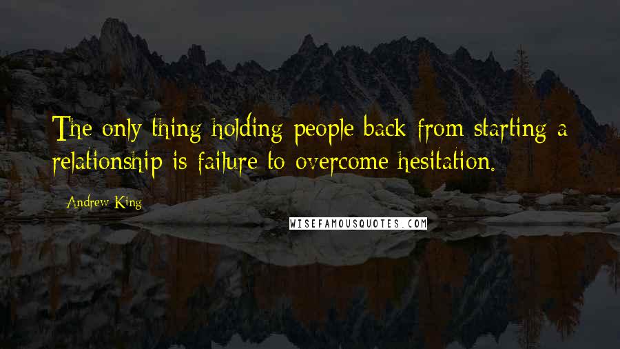 Andrew King Quotes: The only thing holding people back from starting a relationship is failure to overcome hesitation.