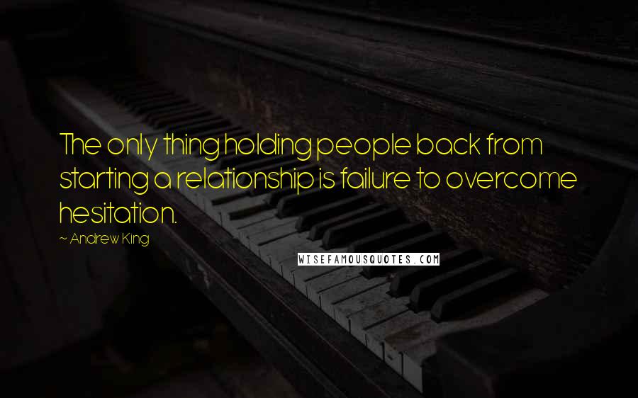 Andrew King Quotes: The only thing holding people back from starting a relationship is failure to overcome hesitation.