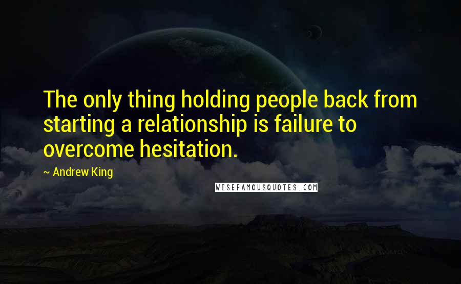 Andrew King Quotes: The only thing holding people back from starting a relationship is failure to overcome hesitation.