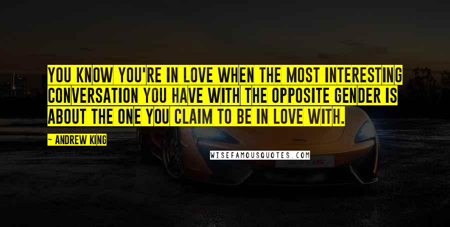 Andrew King Quotes: You know you're in love when the most interesting conversation you have with the opposite gender is about the one you claim to be in love with.