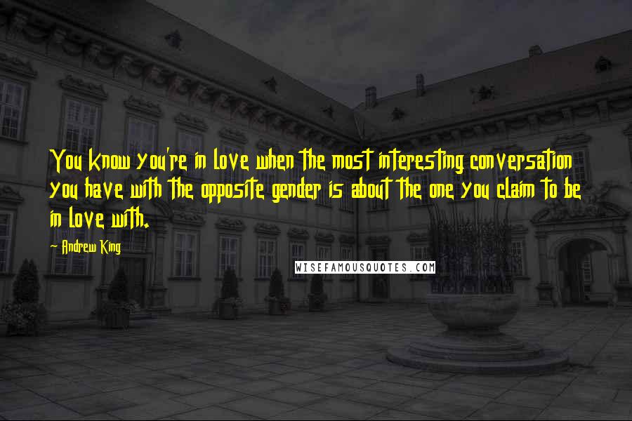 Andrew King Quotes: You know you're in love when the most interesting conversation you have with the opposite gender is about the one you claim to be in love with.