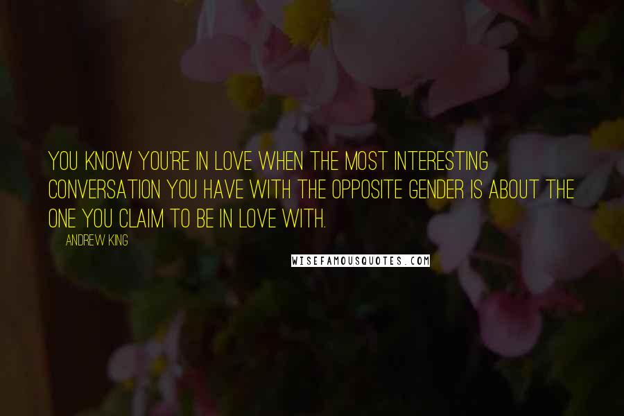 Andrew King Quotes: You know you're in love when the most interesting conversation you have with the opposite gender is about the one you claim to be in love with.