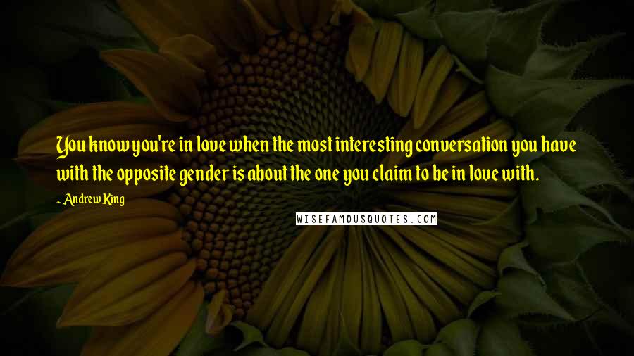 Andrew King Quotes: You know you're in love when the most interesting conversation you have with the opposite gender is about the one you claim to be in love with.