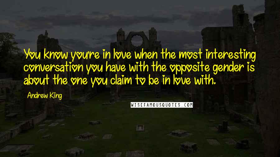 Andrew King Quotes: You know you're in love when the most interesting conversation you have with the opposite gender is about the one you claim to be in love with.