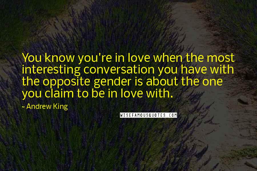 Andrew King Quotes: You know you're in love when the most interesting conversation you have with the opposite gender is about the one you claim to be in love with.