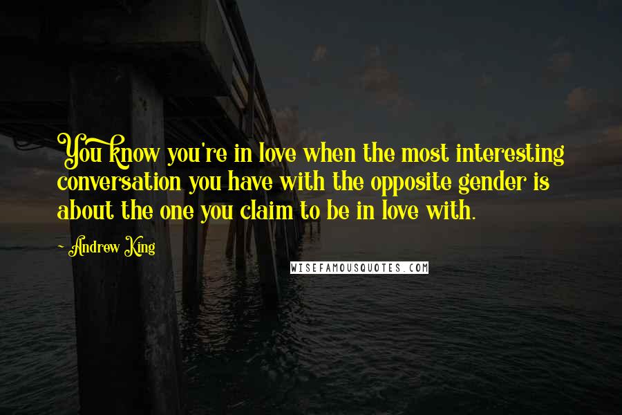 Andrew King Quotes: You know you're in love when the most interesting conversation you have with the opposite gender is about the one you claim to be in love with.