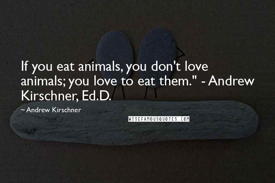 Andrew Kirschner Quotes: If you eat animals, you don't love animals; you love to eat them." - Andrew Kirschner, Ed.D.