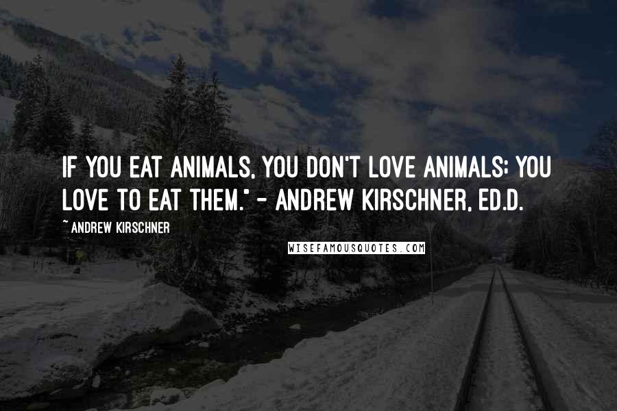 Andrew Kirschner Quotes: If you eat animals, you don't love animals; you love to eat them." - Andrew Kirschner, Ed.D.