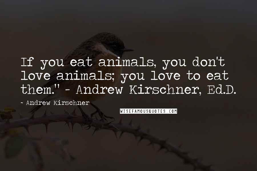 Andrew Kirschner Quotes: If you eat animals, you don't love animals; you love to eat them." - Andrew Kirschner, Ed.D.