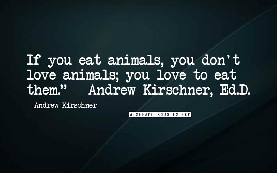 Andrew Kirschner Quotes: If you eat animals, you don't love animals; you love to eat them." - Andrew Kirschner, Ed.D.