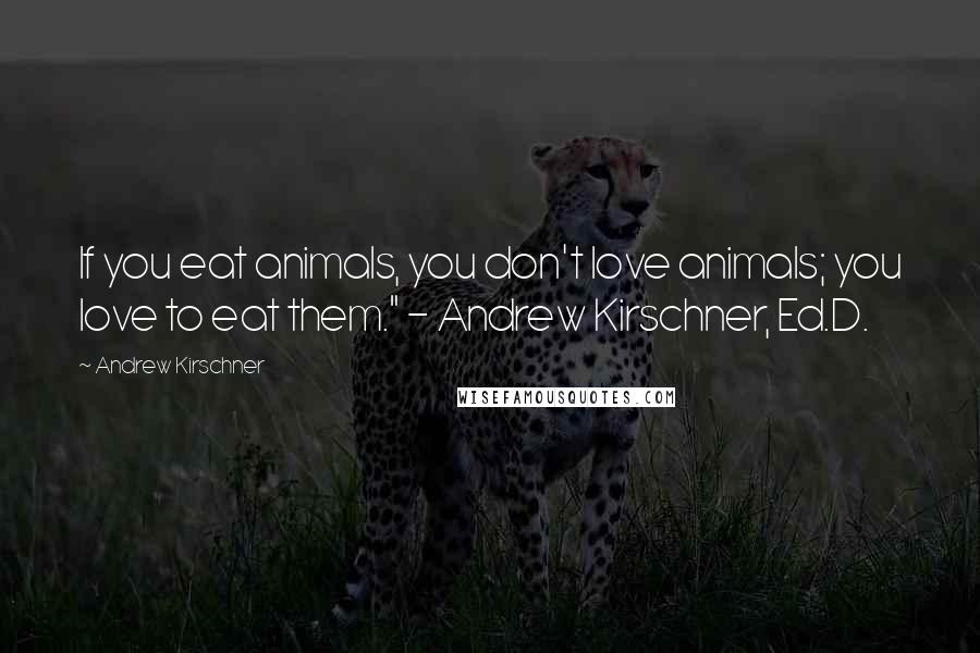 Andrew Kirschner Quotes: If you eat animals, you don't love animals; you love to eat them." - Andrew Kirschner, Ed.D.