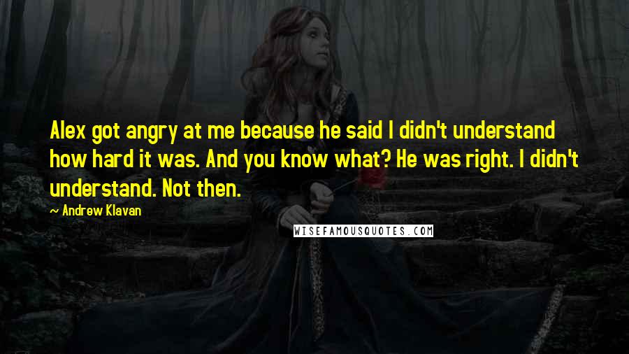 Andrew Klavan Quotes: Alex got angry at me because he said I didn't understand how hard it was. And you know what? He was right. I didn't understand. Not then.