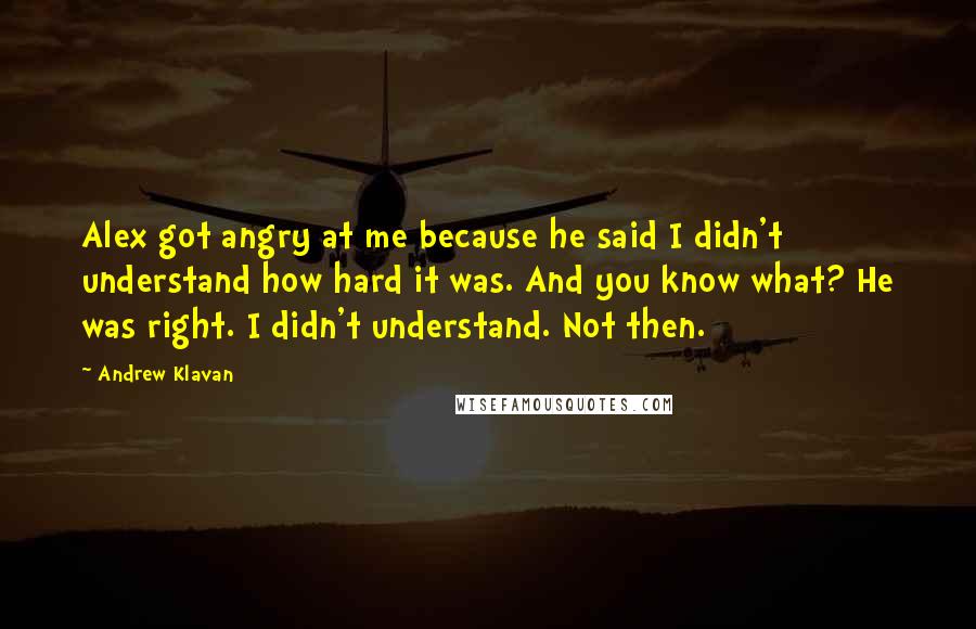 Andrew Klavan Quotes: Alex got angry at me because he said I didn't understand how hard it was. And you know what? He was right. I didn't understand. Not then.