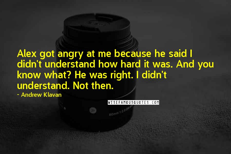 Andrew Klavan Quotes: Alex got angry at me because he said I didn't understand how hard it was. And you know what? He was right. I didn't understand. Not then.