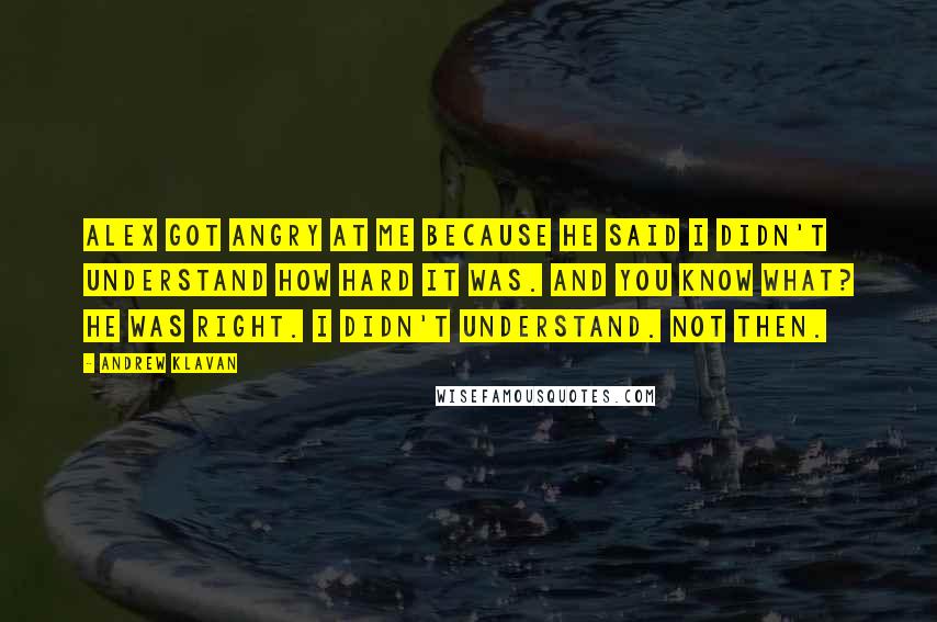 Andrew Klavan Quotes: Alex got angry at me because he said I didn't understand how hard it was. And you know what? He was right. I didn't understand. Not then.