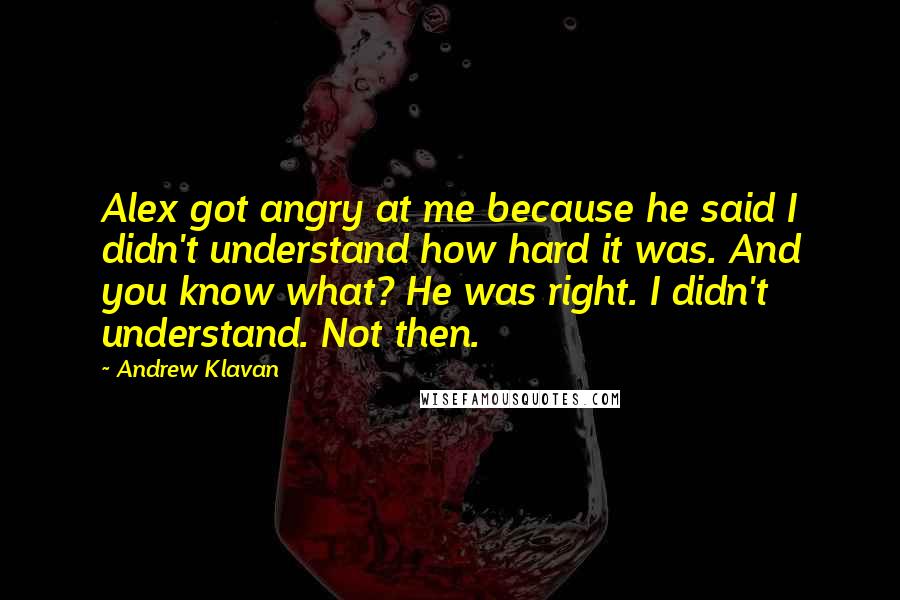 Andrew Klavan Quotes: Alex got angry at me because he said I didn't understand how hard it was. And you know what? He was right. I didn't understand. Not then.