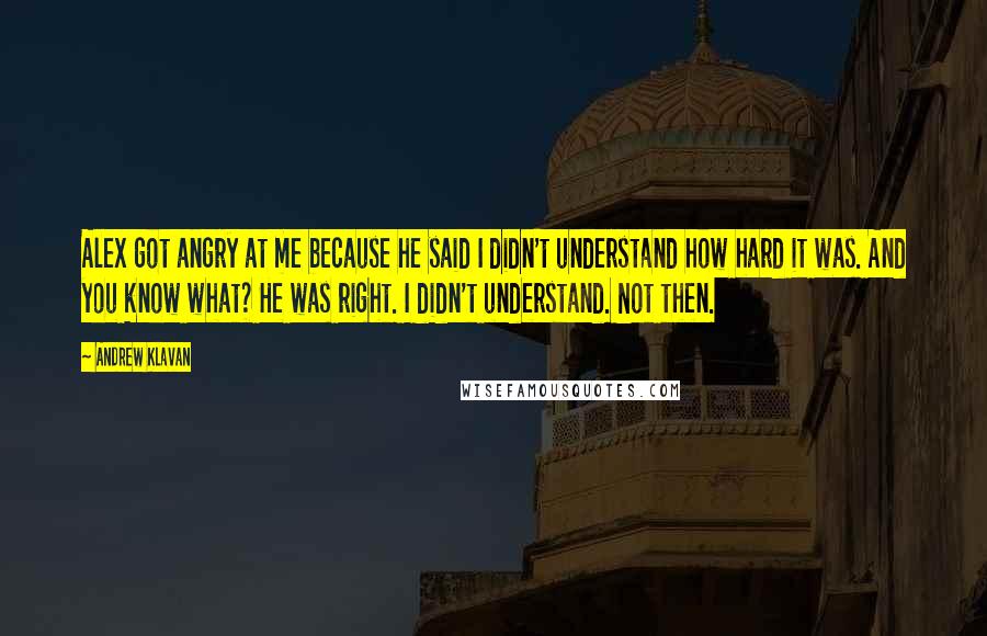 Andrew Klavan Quotes: Alex got angry at me because he said I didn't understand how hard it was. And you know what? He was right. I didn't understand. Not then.