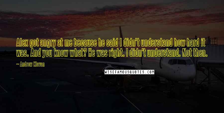 Andrew Klavan Quotes: Alex got angry at me because he said I didn't understand how hard it was. And you know what? He was right. I didn't understand. Not then.