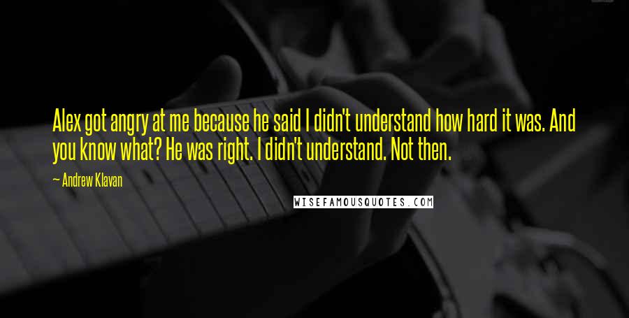 Andrew Klavan Quotes: Alex got angry at me because he said I didn't understand how hard it was. And you know what? He was right. I didn't understand. Not then.