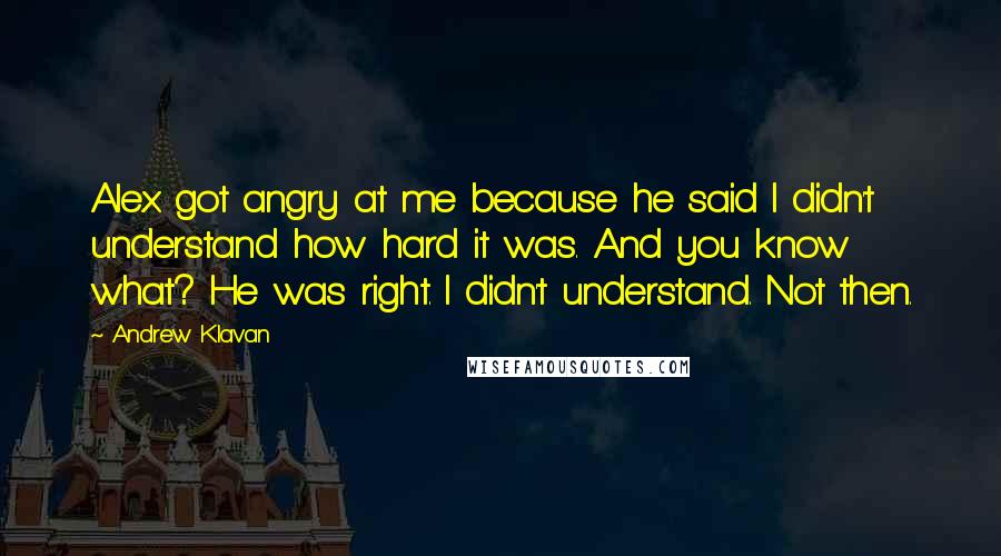 Andrew Klavan Quotes: Alex got angry at me because he said I didn't understand how hard it was. And you know what? He was right. I didn't understand. Not then.