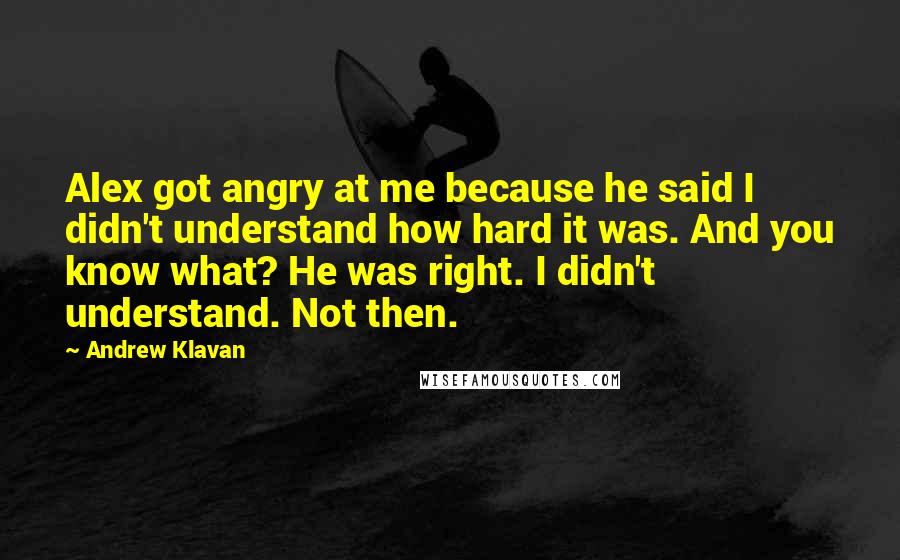 Andrew Klavan Quotes: Alex got angry at me because he said I didn't understand how hard it was. And you know what? He was right. I didn't understand. Not then.