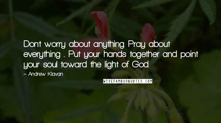 Andrew Klavan Quotes: Don't worry about anything. Pray about everything ... Put your hands together and point your soul toward the light of God.